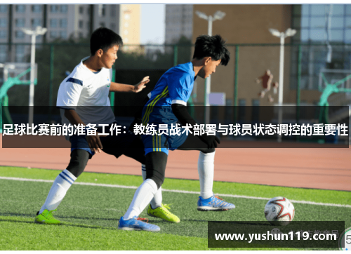 足球比赛前的准备工作：教练员战术部署与球员状态调控的重要性