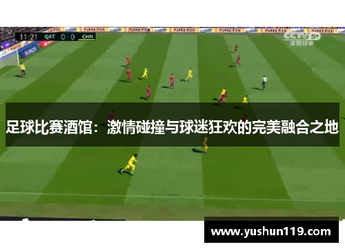 足球比赛酒馆：激情碰撞与球迷狂欢的完美融合之地