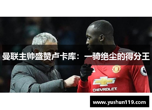 曼联主帅盛赞卢卡库：一骑绝尘的得分王