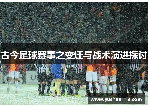 古今足球赛事之变迁与战术演进探讨