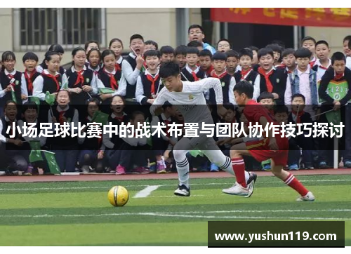小场足球比赛中的战术布置与团队协作技巧探讨