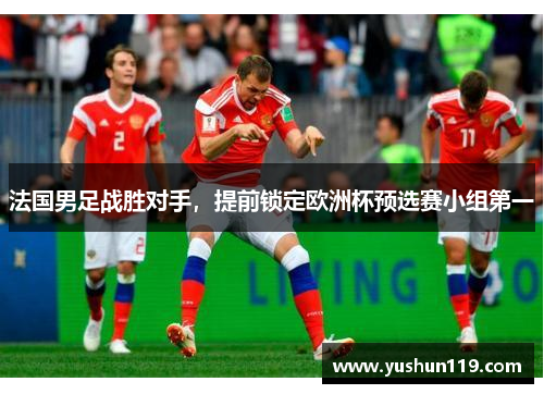 法国男足战胜对手，提前锁定欧洲杯预选赛小组第一