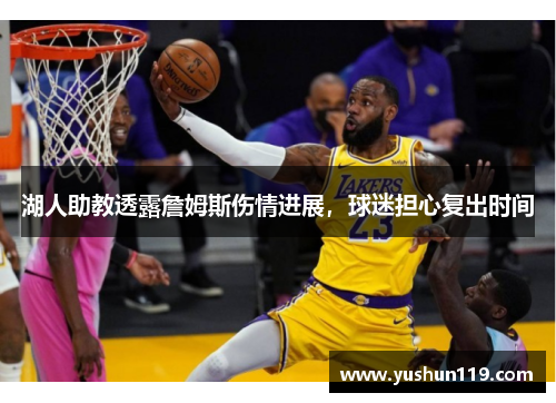 湖人助教透露詹姆斯伤情进展，球迷担心复出时间