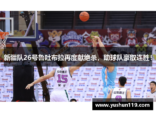 新疆队26号鲁吐布拉再度献绝杀，助球队豪取连胜！