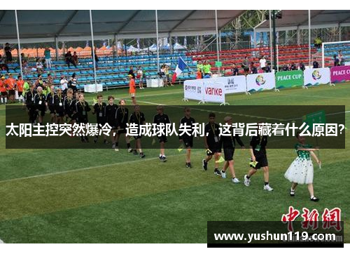 太阳主控突然爆冷，造成球队失利，这背后藏着什么原因？