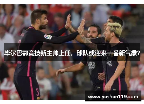 毕尔巴鄂竞技新主帅上任，球队或迎来一番新气象？