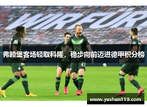 弗赖堡客场轻取科隆，稳步向前迈进德甲积分榜