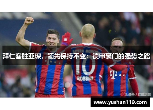 拜仁客胜亚琛，领先保持不变：德甲豪门的强势之路