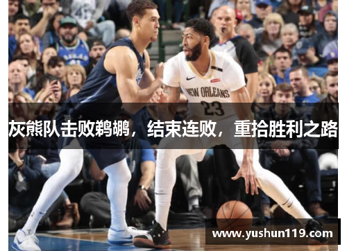 灰熊队击败鹈鹕，结束连败，重拾胜利之路