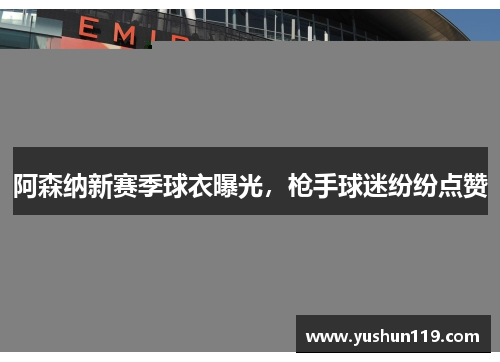 阿森纳新赛季球衣曝光，枪手球迷纷纷点赞