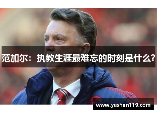 范加尔：执教生涯最难忘的时刻是什么？