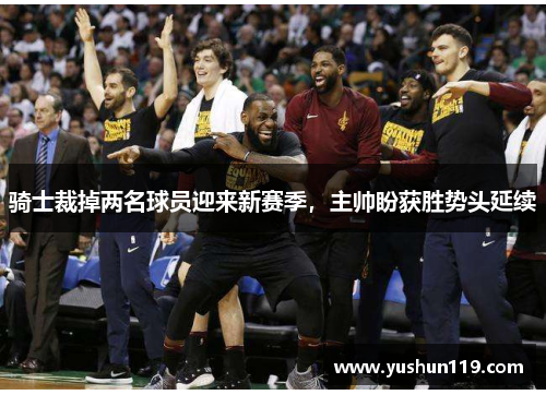 骑士裁掉两名球员迎来新赛季，主帅盼获胜势头延续