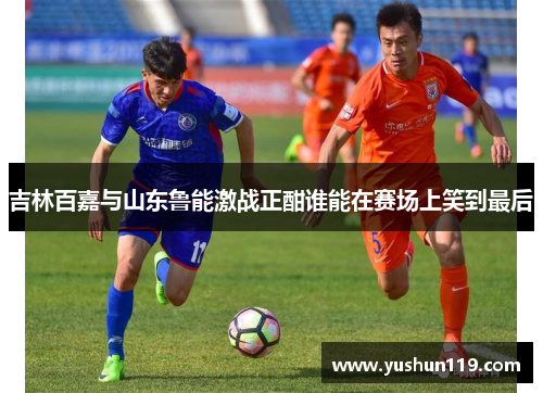 吉林百嘉与山东鲁能激战正酣谁能在赛场上笑到最后