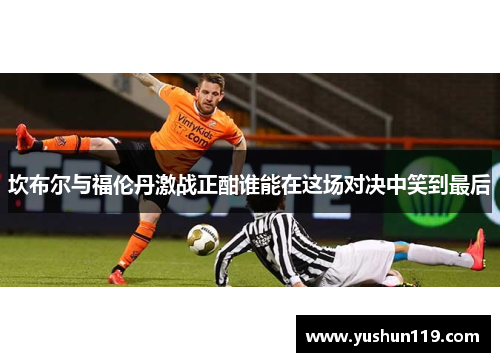 坎布尔与福伦丹激战正酣谁能在这场对决中笑到最后