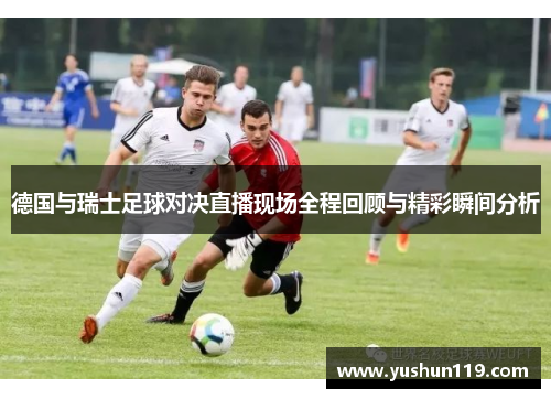 德国与瑞士足球对决直播现场全程回顾与精彩瞬间分析