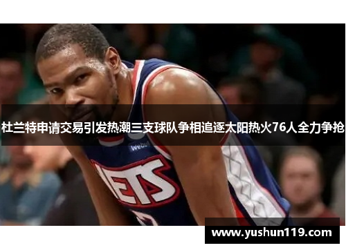 杜兰特申请交易引发热潮三支球队争相追逐太阳热火76人全力争抢