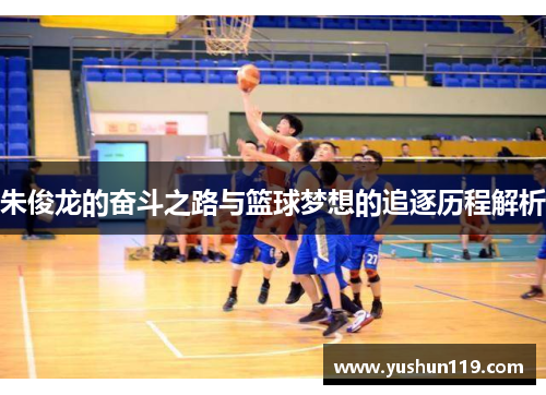朱俊龙的奋斗之路与篮球梦想的追逐历程解析
