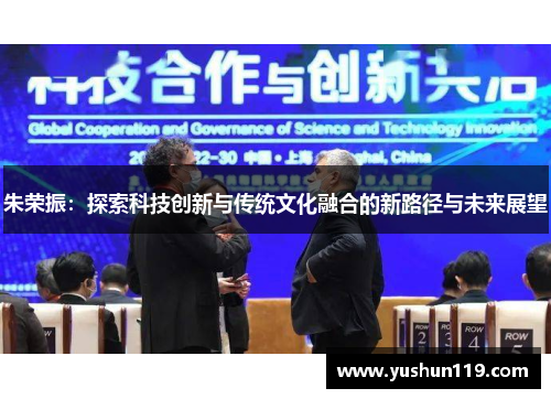 朱荣振：探索科技创新与传统文化融合的新路径与未来展望