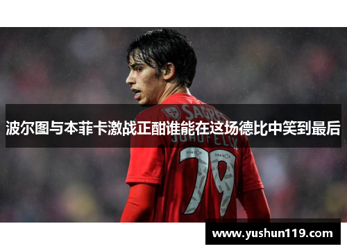 波尔图与本菲卡激战正酣谁能在这场德比中笑到最后
