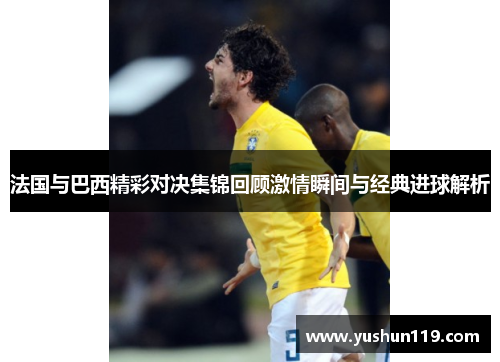 法国与巴西精彩对决集锦回顾激情瞬间与经典进球解析