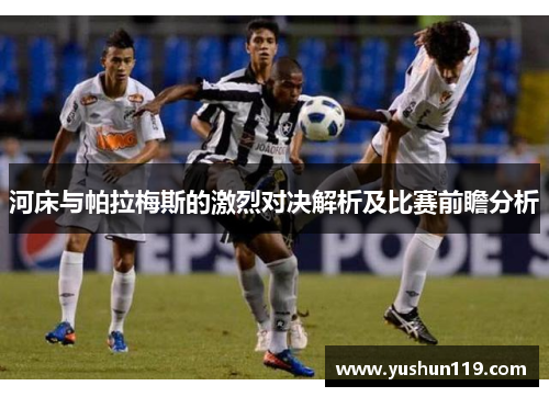 河床与帕拉梅斯的激烈对决解析及比赛前瞻分析