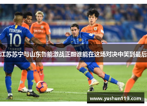 江苏苏宁与山东鲁能激战正酣谁能在这场对决中笑到最后