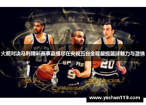 火箭对决马刺精彩赛事直播尽在央视五台全程呈现篮球魅力与激情