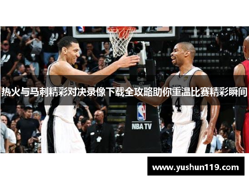 热火与马刺精彩对决录像下载全攻略助你重温比赛精彩瞬间