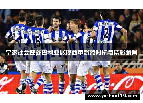 皇家社会迎战巴利亚展现西甲激烈对抗与精彩瞬间