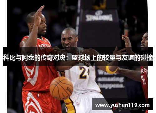 科比与阿泰的传奇对决：篮球场上的较量与友谊的碰撞