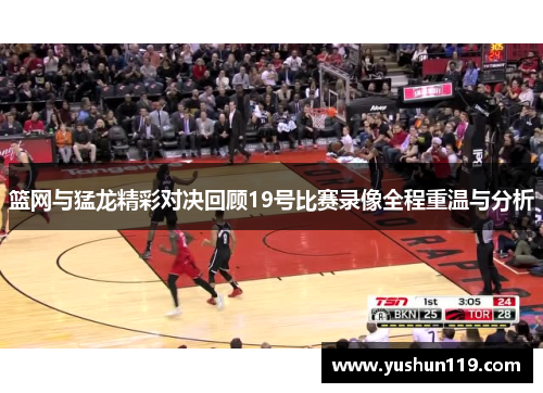 篮网与猛龙精彩对决回顾19号比赛录像全程重温与分析