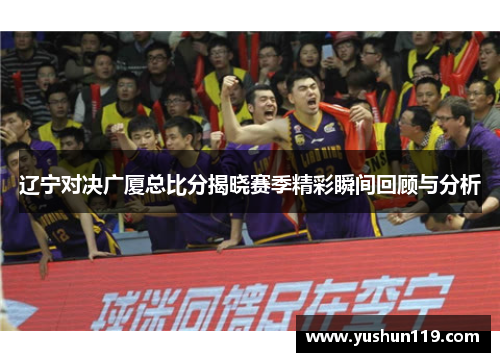 辽宁对决广厦总比分揭晓赛季精彩瞬间回顾与分析