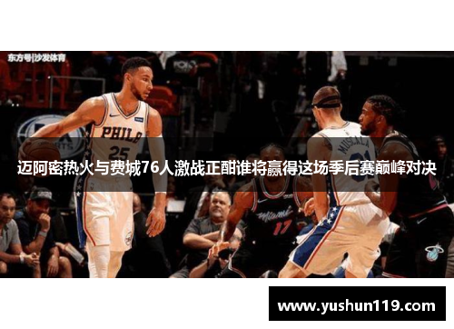 迈阿密热火与费城76人激战正酣谁将赢得这场季后赛巅峰对决