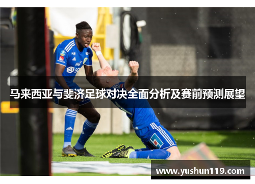 马来西亚与斐济足球对决全面分析及赛前预测展望