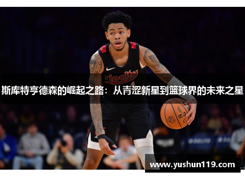 斯库特亨德森的崛起之路：从青涩新星到篮球界的未来之星