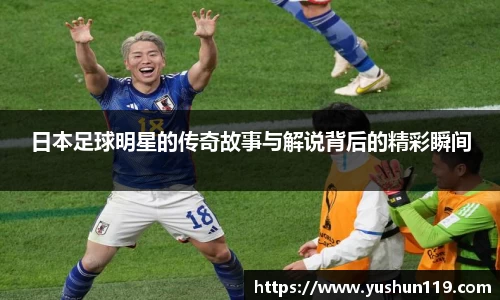 日本足球明星的传奇故事与解说背后的精彩瞬间