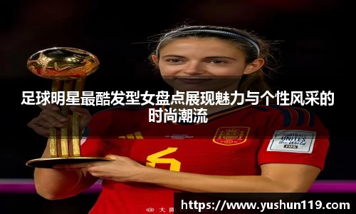 足球明星最酷发型女盘点展现魅力与个性风采的时尚潮流